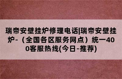 瑞帝安壁挂炉修理电话|瑞帝安壁挂炉-（全国各区服务网点）统一400客服热线(今日-推荐)